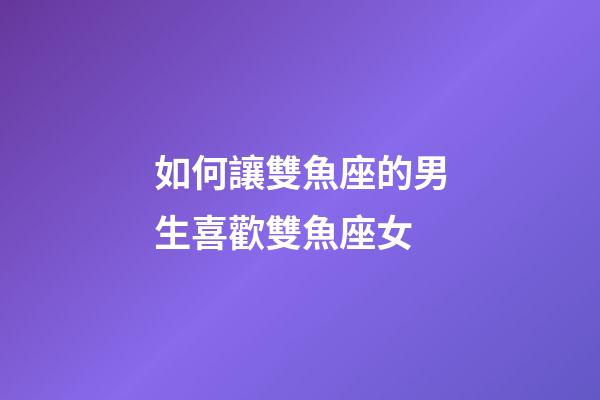 如何讓雙魚座的男生喜歡雙魚座女-第1張-星座運(yùn)勢(shì)-玄機(jī)派