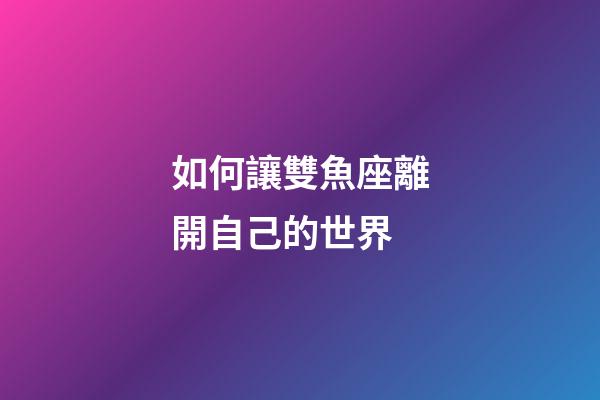 如何讓雙魚座離開自己的世界-第1張-星座運勢-玄機派