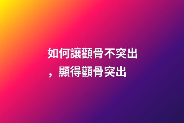 如何讓顴骨不突出，顯得顴骨突出-第1張-觀點-玄機派