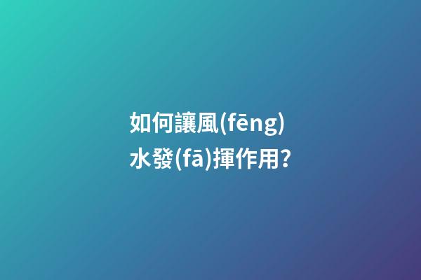 如何讓風(fēng)水發(fā)揮作用？