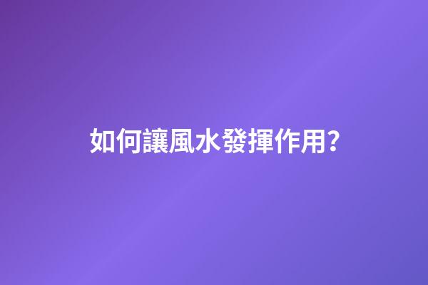 如何讓風水發揮作用？