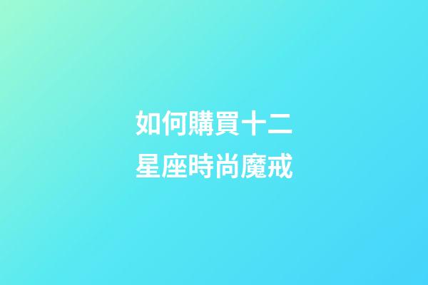 如何購買十二星座時尚魔戒-第1張-星座運勢-玄機派