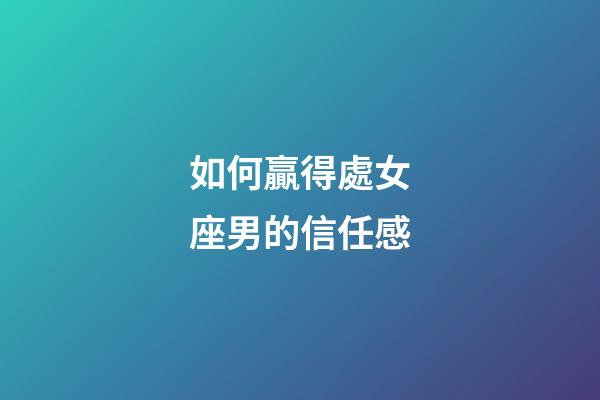 如何贏得處女座男的信任感-第1張-星座運(yùn)勢-玄機(jī)派