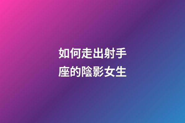 如何走出射手座的陰影女生-第1張-星座運(yùn)勢-玄機(jī)派