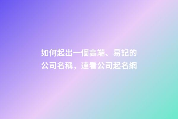 如何起出一個高端、易記的公司名稱，速看公司起名網-第1張-公司起名-玄機派