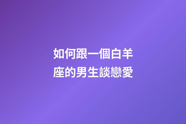 如何跟一個白羊座的男生談戀愛-第1張-星座運勢-玄機派