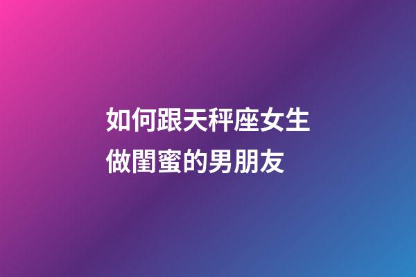 如何跟天秤座女生做閨蜜的男朋友-第1張-星座運(yùn)勢-玄機(jī)派