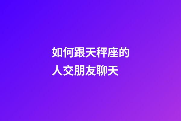如何跟天秤座的人交朋友聊天-第1張-星座運(yùn)勢(shì)-玄機(jī)派