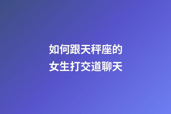 如何跟天秤座的女生打交道聊天-第1張-星座運勢-玄機派