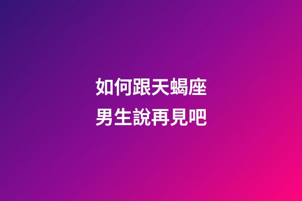 如何跟天蝎座男生說再見吧-第1張-星座運勢-玄機派