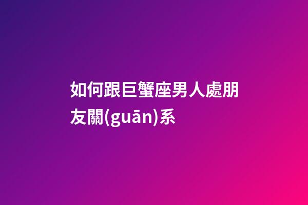 如何跟巨蟹座男人處朋友關(guān)系-第1張-星座運勢-玄機派