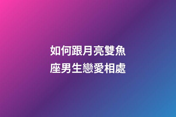 如何跟月亮雙魚座男生戀愛相處-第1張-星座運(yùn)勢-玄機(jī)派
