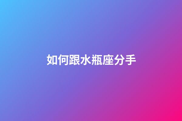 如何跟水瓶座分手-第1張-星座運勢-玄機派