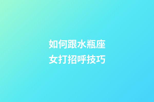 如何跟水瓶座女打招呼技巧-第1張-星座運勢-玄機派