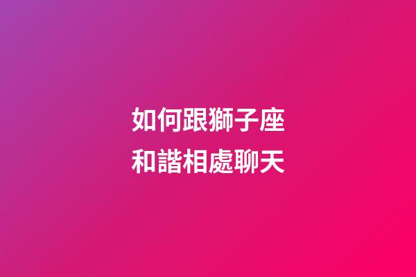 如何跟獅子座和諧相處聊天-第1張-星座運勢-玄機派