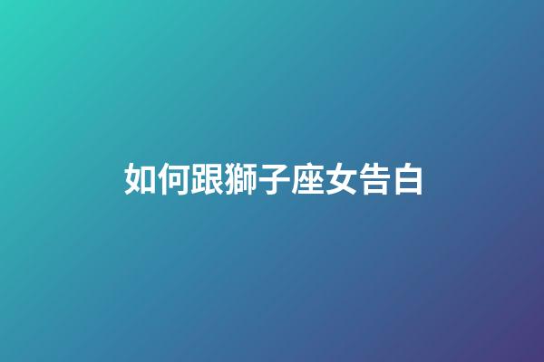 如何跟獅子座女告白-第1張-星座運勢-玄機派