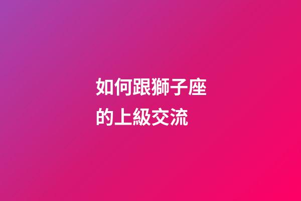 如何跟獅子座的上級交流-第1張-星座運勢-玄機(jī)派
