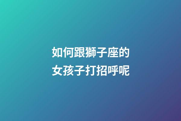 如何跟獅子座的女孩子打招呼呢-第1張-星座運(yùn)勢-玄機(jī)派