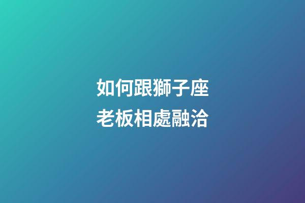 如何跟獅子座老板相處融洽-第1張-星座運勢-玄機派