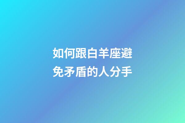 如何跟白羊座避免矛盾的人分手-第1張-星座運勢-玄機派
