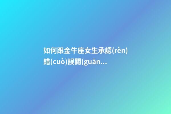 如何跟金牛座女生承認(rèn)錯(cuò)誤關(guān)系-第1張-星座運(yùn)勢(shì)-玄機(jī)派