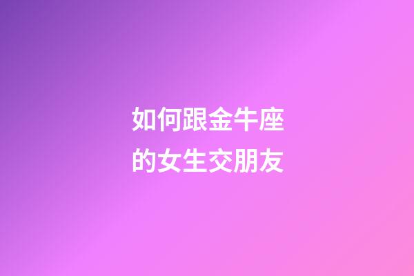 如何跟金牛座的女生交朋友-第1張-星座運勢-玄機派