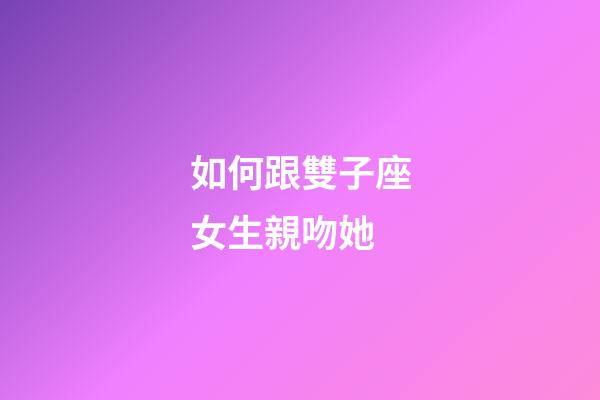 如何跟雙子座女生親吻她-第1張-星座運勢-玄機派