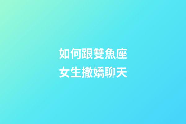 如何跟雙魚座女生撒嬌聊天-第1張-星座運勢-玄機派