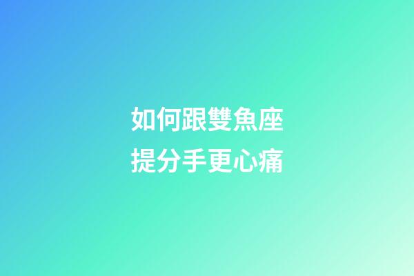 如何跟雙魚座提分手更心痛-第1張-星座運勢-玄機派