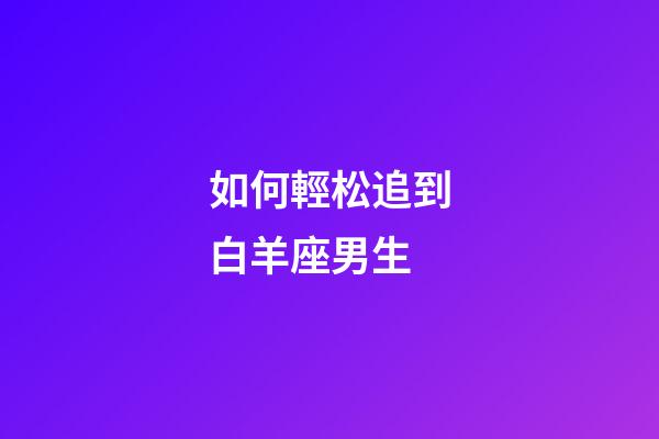 如何輕松追到白羊座男生-第1張-星座運勢-玄機派