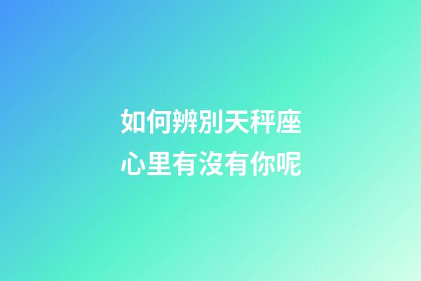 如何辨別天秤座心里有沒有你呢-第1張-星座運(yùn)勢(shì)-玄機(jī)派