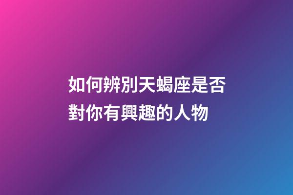 如何辨別天蝎座是否對你有興趣的人物-第1張-星座運勢-玄機派