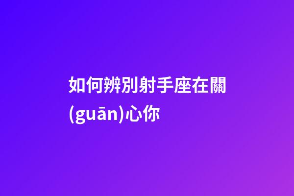 如何辨別射手座在關(guān)心你-第1張-星座運(yùn)勢(shì)-玄機(jī)派