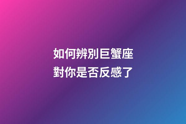 如何辨別巨蟹座對你是否反感了-第1張-星座運勢-玄機派