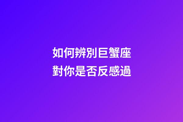 如何辨別巨蟹座對你是否反感過-第1張-星座運勢-玄機派