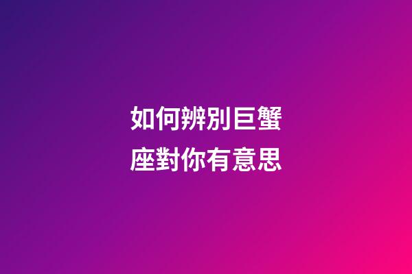 如何辨別巨蟹座對你有意思-第1張-星座運勢-玄機派