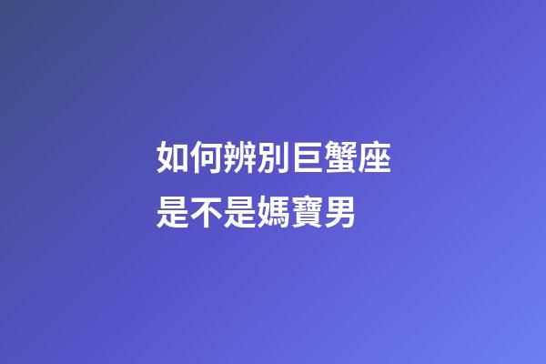 如何辨別巨蟹座是不是媽寶男-第1張-星座運勢-玄機派