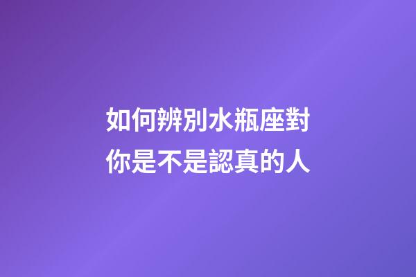 如何辨別水瓶座對你是不是認真的人-第1張-星座運勢-玄機派