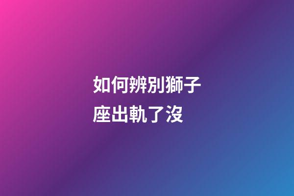 如何辨別獅子座出軌了沒-第1張-星座運(yùn)勢(shì)-玄機(jī)派