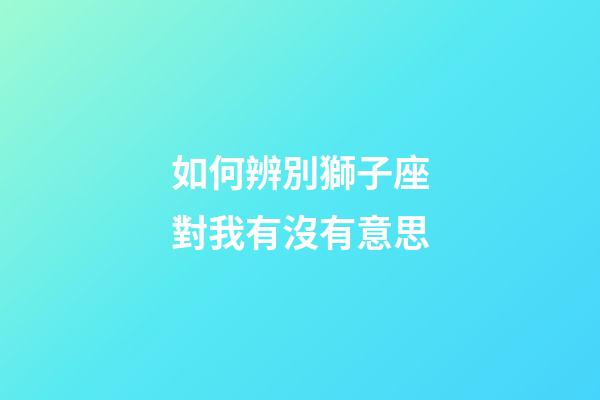 如何辨別獅子座對我有沒有意思-第1張-星座運勢-玄機派