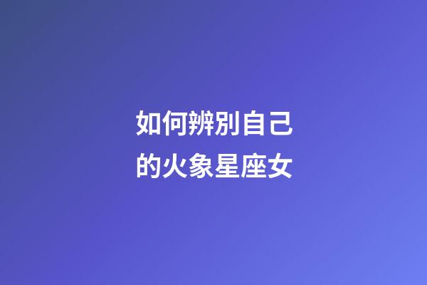 如何辨別自己的火象星座女-第1張-星座運勢-玄機派