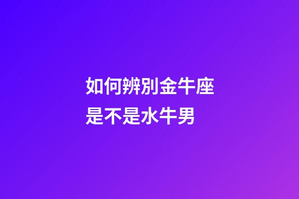 如何辨別金牛座是不是水牛男