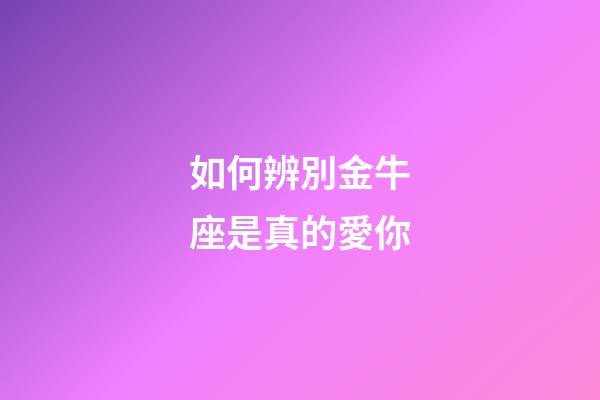 如何辨別金牛座是真的愛你-第1張-星座運勢-玄機派