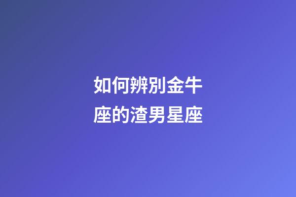 如何辨別金牛座的渣男星座-第1張-星座運勢-玄機派