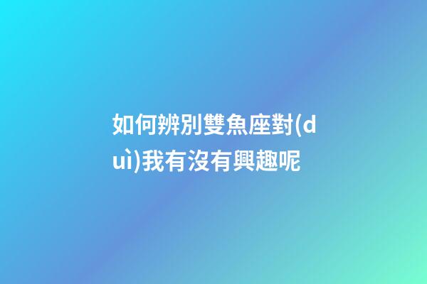 如何辨別雙魚座對(duì)我有沒有興趣呢-第1張-星座運(yùn)勢(shì)-玄機(jī)派