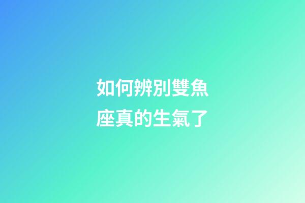 如何辨別雙魚座真的生氣了-第1張-星座運勢-玄機派