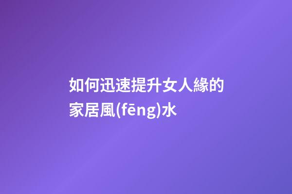 如何迅速提升女人緣的家居風(fēng)水