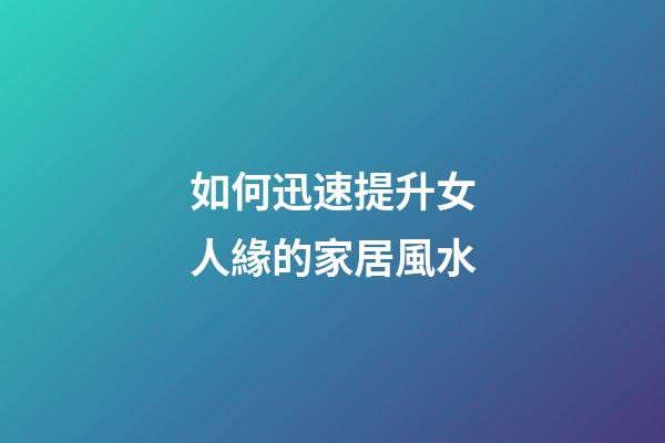 如何迅速提升女人緣的家居風水