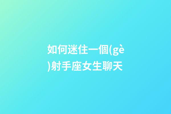 如何迷住一個(gè)射手座女生聊天-第1張-星座運(yùn)勢(shì)-玄機(jī)派
