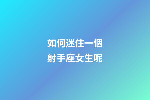 如何迷住一個射手座女生呢-第1張-星座運勢-玄機派
